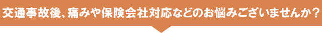 交通事故後、痛みや保険会社対応などのお悩みございませんか？