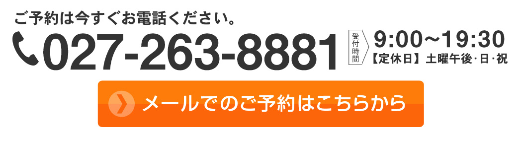 ご予約は今すぐお電話ください。 027-263-8881 受付時間は9:00～20:00【定休日】土曜午後・日・祝