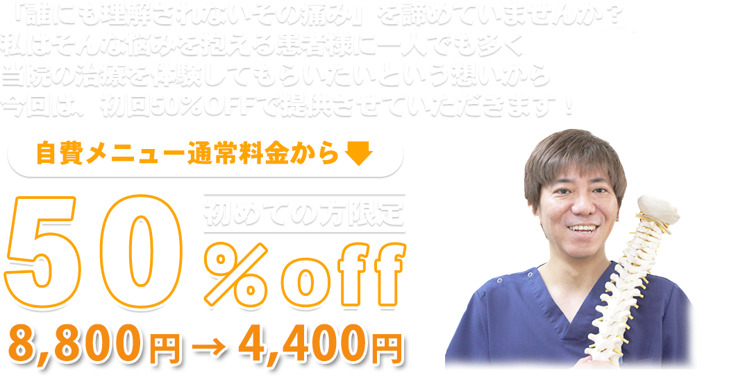 「誰にも理解されないその痛み」をあきらめていませんか？私はそんな悩みを抱える患者様に一人でも多く当院の治療を体験してもらいたいという想いから今回は、初回50%OFFで提供させていただきます！ 自費メニュー通常料金から 50%off 初めての方限定